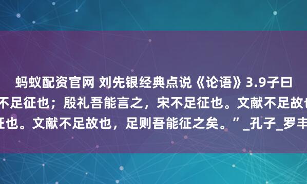 蚂蚁配资官网 刘先银经典点说《论语》3.9子曰：“夏礼，吾能言之，杞不足征也；殷礼吾能言之，宋不足征也。文献不足故也，足则吾能征之矣。”_孔子_罗丰佶_田野