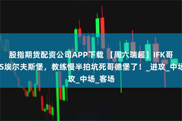 股指期货配资公司APP下载 【周六瑞超】IFK哥德堡VS埃尔夫斯堡，教练慢半拍坑死哥德堡了！_进攻_中场_客场