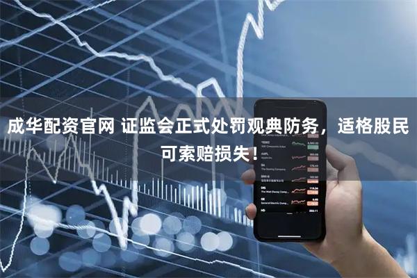 成华配资官网 证监会正式处罚观典防务，适格股民可索赔损失！