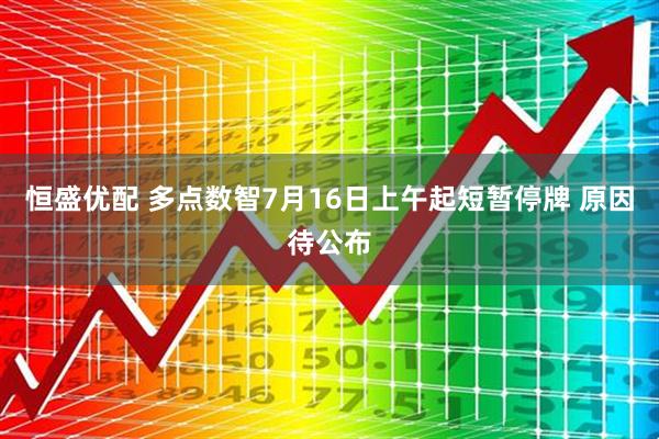 恒盛优配 多点数智7月16日上午起短暂停牌 原因待公布