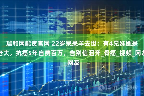 瑞和网配资官网 22岁呆呆羊去世：有4兄妹她是老大，抗癌5年自费百万，告别信泪奔_骨癌_视频_网友