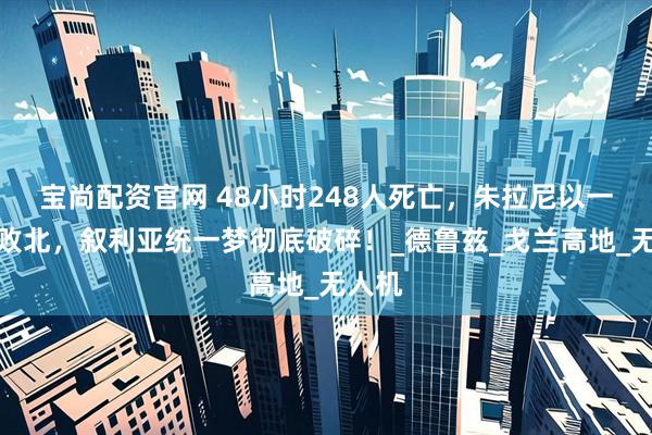 宝尚配资官网 48小时248人死亡，朱拉尼以一敌三败北，叙利亚统一梦彻底破碎！_德鲁兹_戈兰高地_无人机