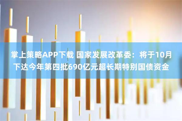 掌上策略APP下载 国家发展改革委：将于10月下达今年第四批690亿元超长期特别国债资金