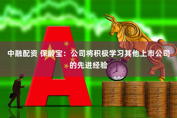 中融配资 保龄宝：公司将积极学习其他上市公司的先进经验