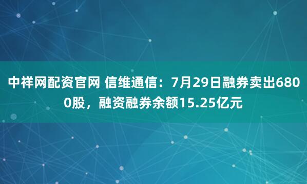 中祥网配资官网 信维通信：7月29日融券卖出6800股，融资融券余额15.25亿元