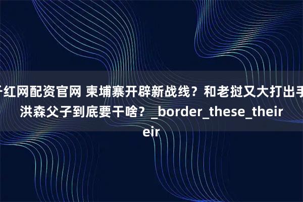 千红网配资官网 柬埔寨开辟新战线？和老挝又大打出手，洪森父子到底要干啥？_border_these_their