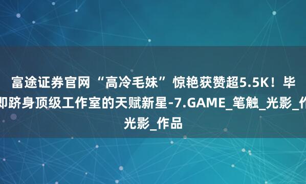 富途证券官网 “高冷毛妹” 惊艳获赞超5.5K！毕业即跻身顶级工作室的天赋新星-7.GAME_笔触_光影_作品