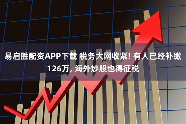 易启胜配资APP下载 税务大网收紧! 有人已经补缴126万, 海外炒股也得征税