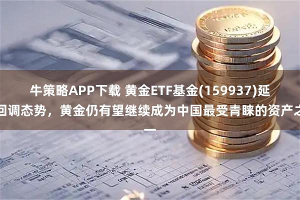 牛策略APP下载 黄金ETF基金(159937)延续回调态势，黄金仍有望继续成为中国最受青睐的资产之一