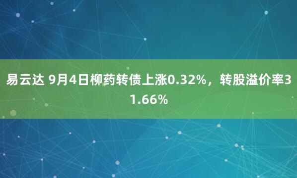 易云达 9月4日柳药转债上涨0.32%，转股溢价率31.66%