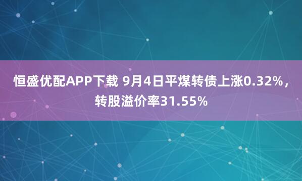 恒盛优配APP下载 9月4日平煤转债上涨0.32%，转股溢价率31.55%