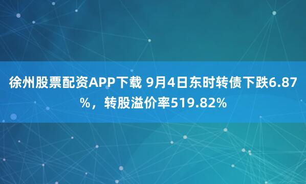 徐州股票配资APP下载 9月4日东时转债下跌6.87%，转股溢价率519.82%