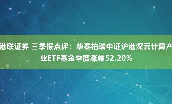 港联证券 三季报点评：华泰柏瑞中证沪港深云计算产业ETF基金季度涨幅52.20%