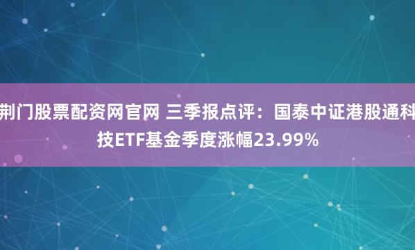 荆门股票配资网官网 三季报点评：国泰中证港股通科技ETF基金季度涨幅23.99%