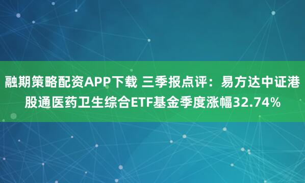 融期策略配资APP下载 三季报点评：易方达中证港股通医药卫生综合ETF基金季度涨幅32.74%