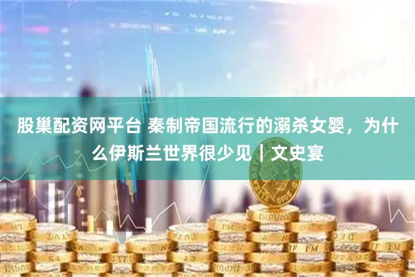 股巢配资网平台 秦制帝国流行的溺杀女婴，为什么伊斯兰世界很少见｜文史宴