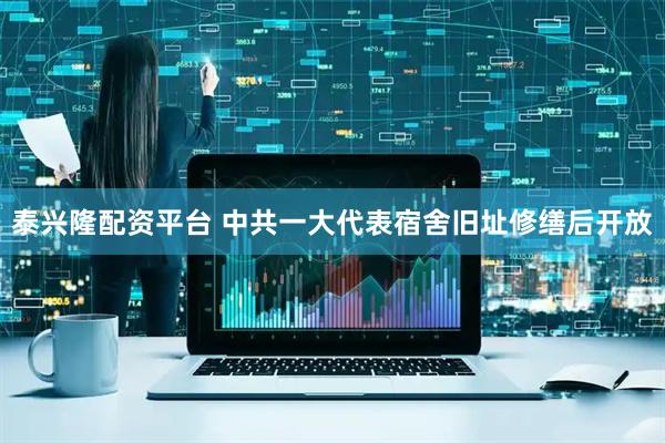 泰兴隆配资平台 中共一大代表宿舍旧址修缮后开放
