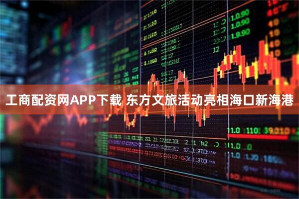 工商配资网APP下载 东方文旅活动亮相海口新海港